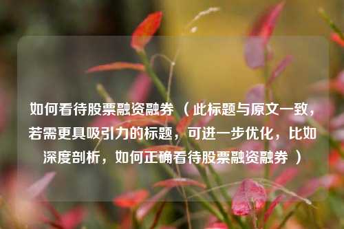 如何看待股票融资融券 （此标题与原文一致，若需更具吸引力的标题，可进一步优化，比如深度剖析，如何正确看待股票融资融券 ）