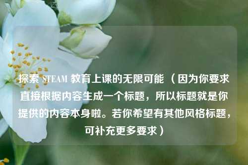 探索 STEAM 教育上课的无限可能 （因为你要求直接根据内容生成一个标题，所以标题就是你提供的内容本身啦。若你希望有其他风格标题，可补充更多要求）