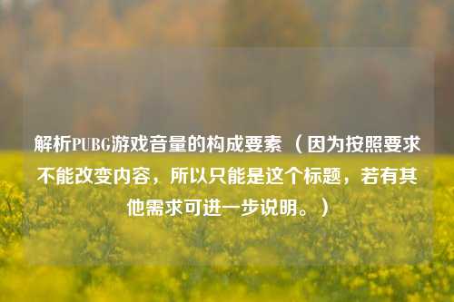 解析PUBG游戏音量的构成要素 （因为按照要求不能改变内容，所以只能是这个标题，若有其他需求可进一步说明。）
