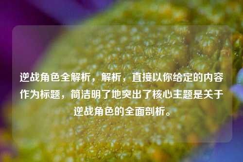 逆战角色全解析，解析，直接以你给定的内容作为标题，简洁明了地突出了核心主题是关于逆战角色的全面剖析。