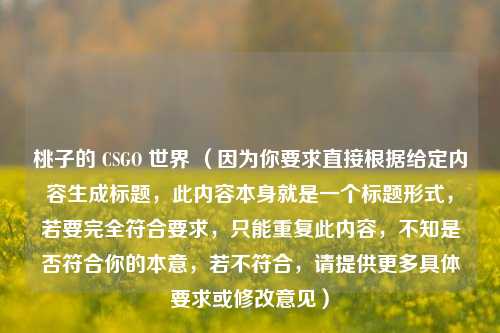 桃子的 CSGO 世界 （因为你要求直接根据给定内容生成标题，此内容本身就是一个标题形式，若要完全符合要求，只能重复此内容，不知是否符合你的本意，若不符合，请提供更多具体要求或修改意见）
