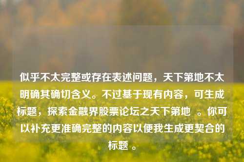 似乎不太完整或存在表述问题，天下第地不太明确其确切含义。不过基于现有内容，可生成标题，探索金融界股票论坛之天下第地  。你可以补充更准确完整的内容以便我生成更契合的标题 。