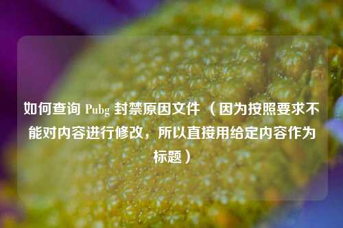 如何查询 Pubg 封禁原因文件 （因为按照要求不能对内容进行修改，所以直接用给定内容作为标题）