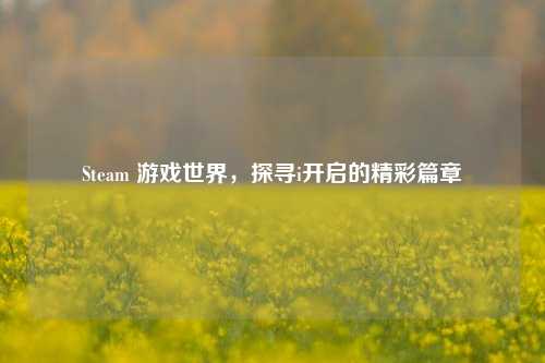 Steam 游戏世界，探寻i开启的精彩篇章