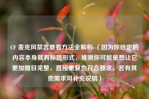 CF 麦克风禁言查看 *** 全解析 （因为你给定的内容本身就有标题形式，推测你可能是想让它更加醒目完整，直接重复也符合要求，若有其他需求可补充说明）