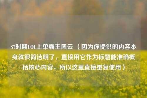 S7时期LOL上单霸主风云 （因为你提供的内容本身就很简洁明了，直接用它作为标题能准确概括核心内容，所以这里直接重复使用）