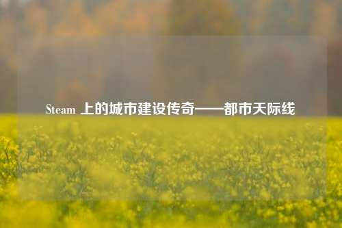 Steam 上的城市建设传奇——都市天际线