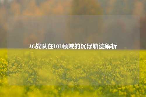 AG战队在LOL领域的沉浮轨迹解析