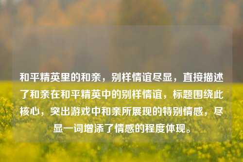 和平精英里的和亲，别样情谊尽显，直接描述了和亲在和平精英中的别样情谊，标题围绕此核心，突出游戏中和亲所展现的特别情感，尽显一词增添了情感的程度体现。