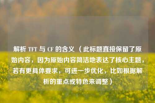 解析 TFT 与 CF 的含义 （此标题直接保留了原始内容，因为原始内容简洁地表达了核心主题，若有更具体要求，可进一步优化，比如根据解析的重点或特色来调整）