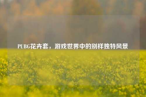 PUBG花卉套，游戏世界中的别样独特风景