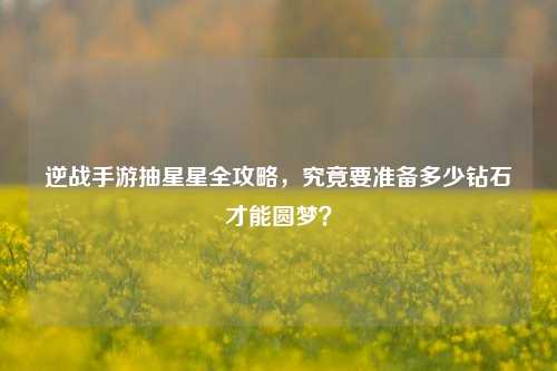 逆战手游抽星星全攻略，究竟要准备多少钻石才能圆梦？