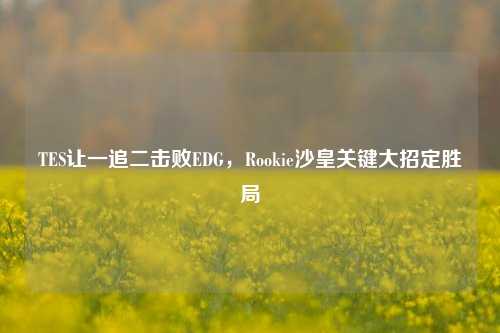 TES让一追二击败EDG，Rookie沙皇关键大招定胜局