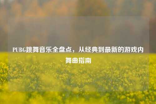 PUBG跳舞音乐全盘点，从经典到最新的游戏内舞曲指南