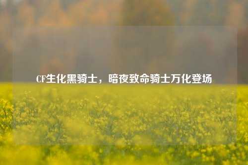CF生化黑骑士，暗夜致命骑士万化登场