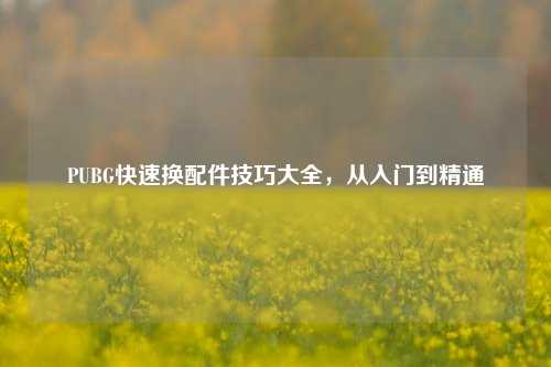 PUBG快速换配件技巧大全，从入门到精通