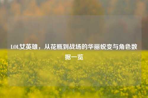 LOL女英雄，从花瓶到战场的华丽蜕变与角色数据一览