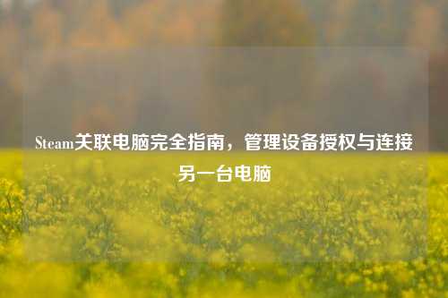 Steam关联电脑完全指南，管理设备授权与连接另一台电脑