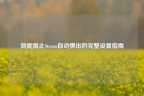 彻底阻止Steam自动弹出的完整设置指南