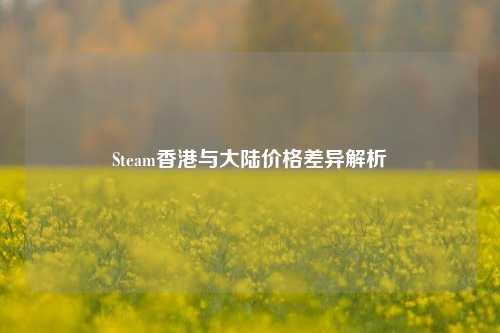 Steam香港与大陆价格差异解析