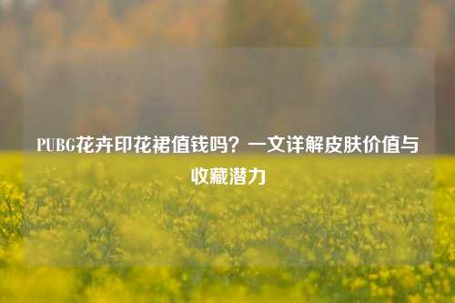PUBG花卉印花裙值钱吗?一文详解皮肤价值与收藏潜力