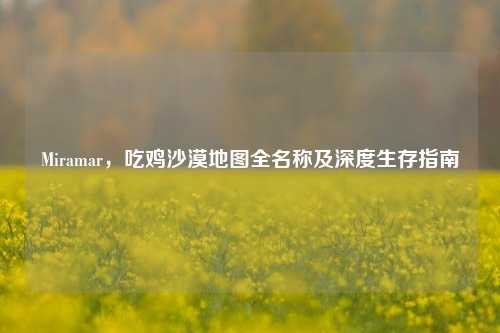 Miramar，吃鸡沙漠地图全名称及深度生存指南