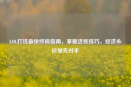 LOL打钱最快终极指南，掌握这些技巧，经济永远领先对手