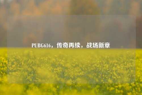 PUBG616，传奇再续，战场新章