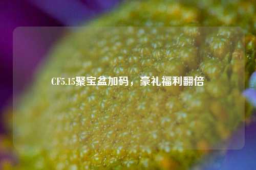 CF5.15聚宝盆加码，豪礼福利翻倍