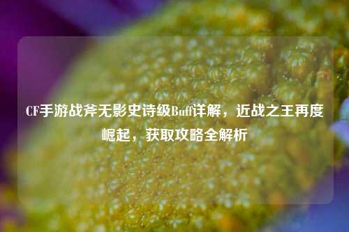 CF手游战斧无影史诗级Buff详解，近战之王再度崛起，获取攻略全解析
