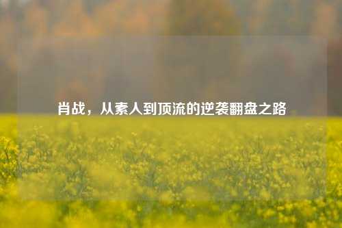 肖战，从素人到顶流的逆袭翻盘之路