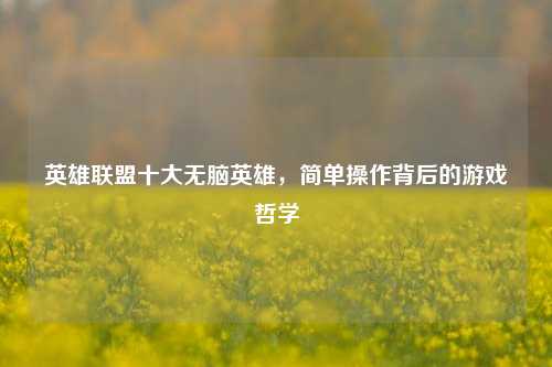英雄联盟十大无脑英雄，简单操作背后的游戏哲学