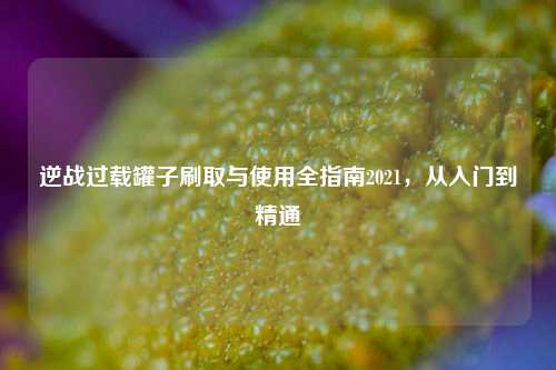 逆战过载罐子刷取与使用全指南2021，从入门到精通