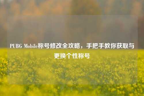 PUBG Mobile称号修改全攻略，手把手教你获取与更换个性称号