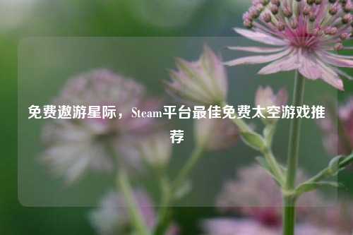 免费遨游星际，Steam平台更佳免费太空游戏推荐