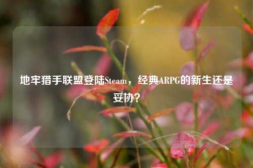 地牢猎手联盟登陆Steam,经典ARPG的新生还是妥协?