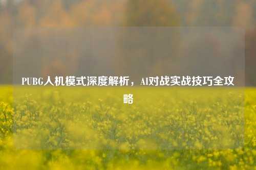PUBG人机模式深度解析，AI对战实战技巧全攻略