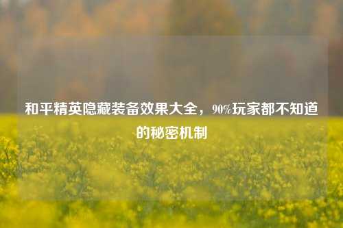和平精英隐藏装备效果大全，90%玩家都不知道的秘密机制