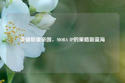 英雄联盟帝国，MOBA IP的策略新蓝海