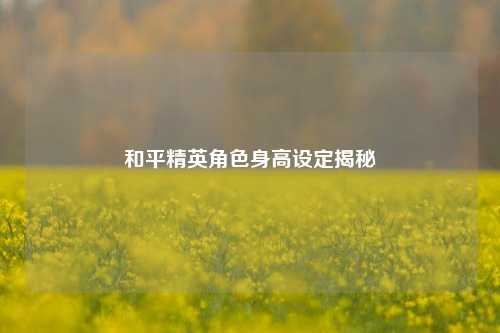 和平精英角色身高设定揭秘
