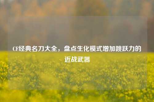 CF经典名刀大全，盘点生化模式增加跳跃力的近战武器