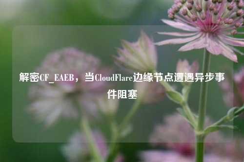 解密CF_EAEB，当CloudFlare边缘节点遭遇异步事件阻塞