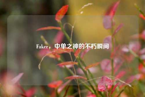 Faker，中单之神的不朽瞬间