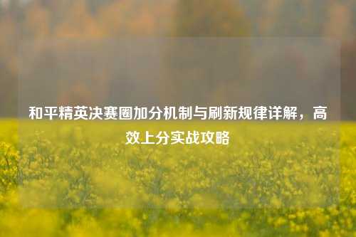 和平精英决赛圈加分机制与刷新规律详解，高效上分实战攻略