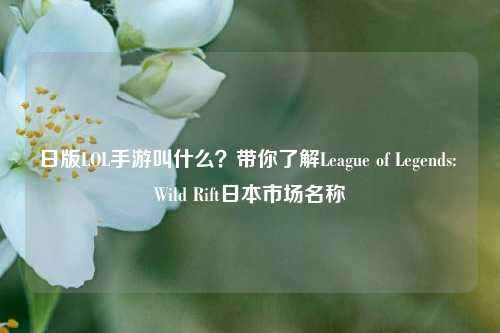 日版LOL手游叫什么?带你了解League of Legends: Wild Rift日本市场名称
