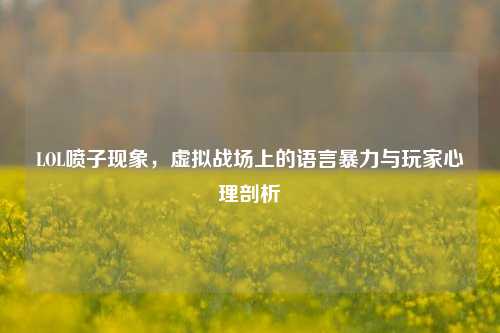 LOL喷子现象，虚拟战场上的语言暴力与玩家心理剖析