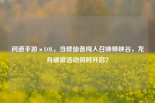 问道手游×LOL，当修仙者闯入召唤师峡谷，龙舟破浪活动何时开启？