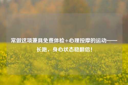 常做这项兼具免费体检+心理     的运动——长跑，身心状态稳翻倍！