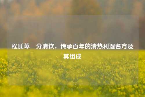 程氏萆薢分清饮，传承百年的清热利湿名方及其组成