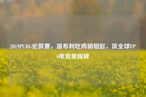 2019PUBG伦敦赛，温布利吃鸡硝烟起，筑全球FPS电竞里程碑